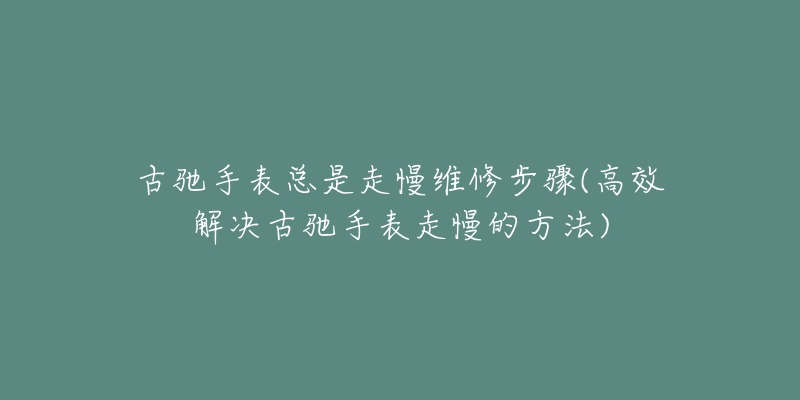 古驰手表总是走慢维修步骤(高效解决古驰手表走慢的方法)-名表号 古驰手表总是走慢维修步骤(高效解决古驰手表走慢的方法)