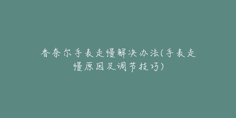 香奈尔手表走慢解决办法(手表走慢原因及调节技巧)-名表号 香奈尔手表走慢解决办法(手表走慢原因及调节技巧)