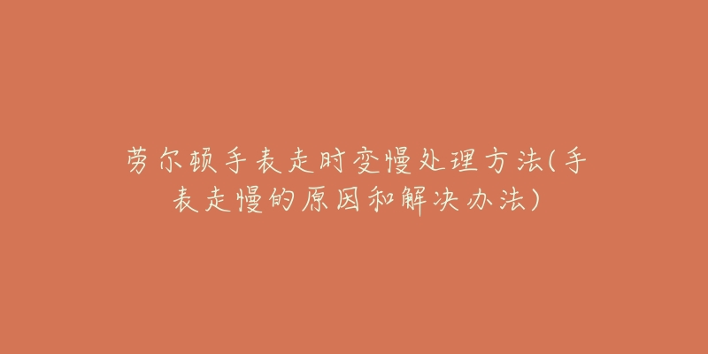 劳尔顿手表走时变慢处理方法(手表走慢的原因和解决办法)-名表号 劳尔顿手表走时变慢处理方法(手表走慢的原因和解决办法)