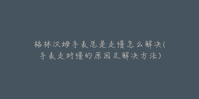 格林汉姆手表总是走慢怎么解决(手表走时慢的原因及解决方法)-名表号 格林汉姆手表总是走慢怎么解决(手表走时慢的原因及解决方法)