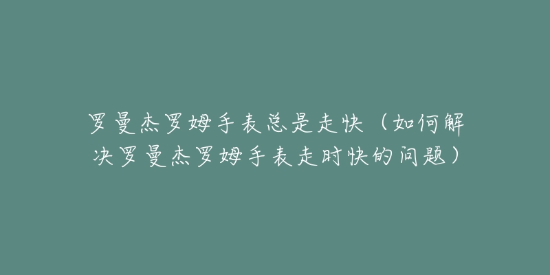 罗曼杰罗姆手表总是走快(如何解决罗曼杰罗姆手表走时快的问题)-名表号 罗曼杰罗姆手表总是走快(如何解决罗曼杰罗姆手表走时快的问题)