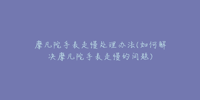 摩凡陀手表走慢处理办法(如何解决摩凡陀手表走慢的问题)-名表号 摩凡陀手表走慢处理办法(如何解决摩凡陀手表走慢的问题)