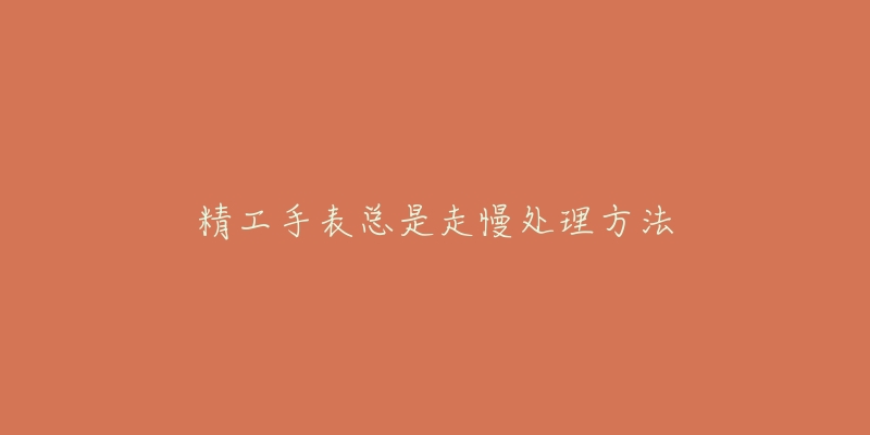 精工手表总是走慢处理方法