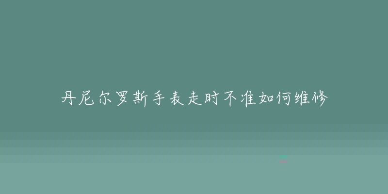 丹尼尔罗斯手表走时不准如何维修-名表号 丹尼尔罗斯手表走时不准如何维修