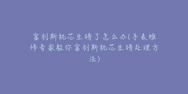 富利斯机芯生锈了怎么办(手表维修专家教你富利斯机芯生锈处理方法)-名表号 富利斯机芯生锈了怎么办(手表维修专家教你富利斯机芯生锈处理方法)