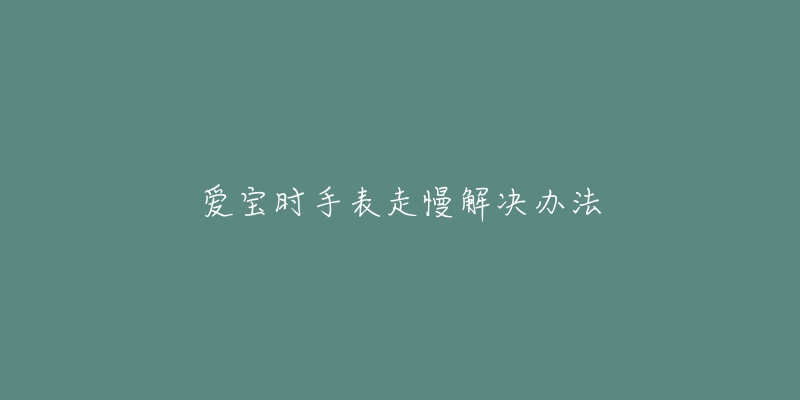 爱宝时手表走慢解决办法-名表号 爱宝时手表走慢解决办法