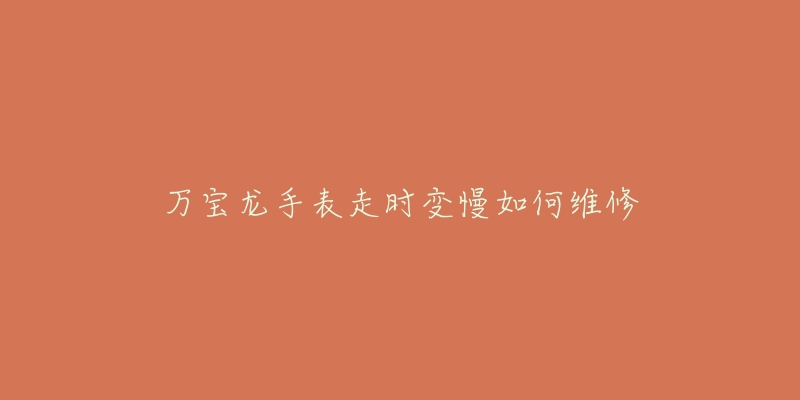 万宝龙手表走时变慢如何维修-名表号 万宝龙手表走时变慢如何维修
