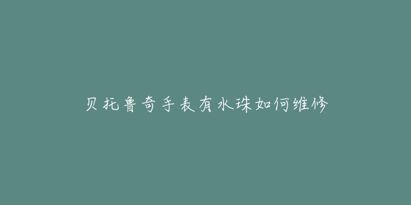 贝托鲁奇手表有水珠如何维修-名表号 贝托鲁奇手表有水珠如何维修