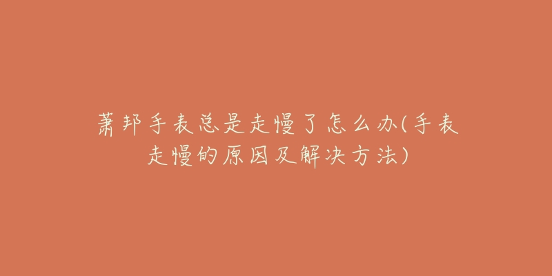 萧邦手表总是走慢了怎么办(手表走慢的原因及解决方法)-名表号 萧邦手表总是走慢了怎么办(手表走慢的原因及解决方法)