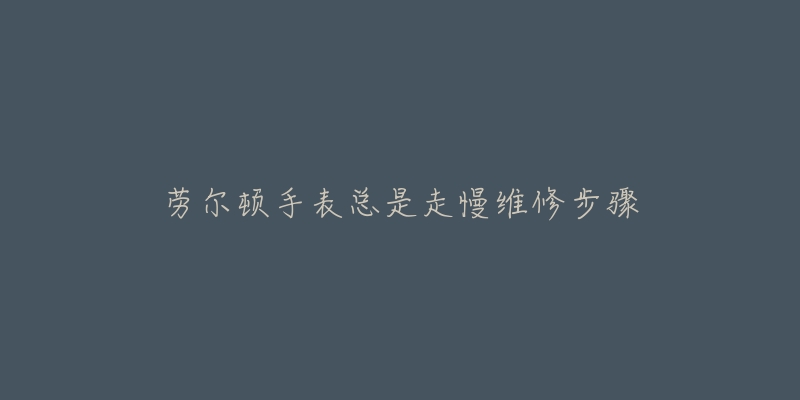 劳尔顿手表总是走慢维修步骤-名表号 劳尔顿手表总是走慢维修步骤