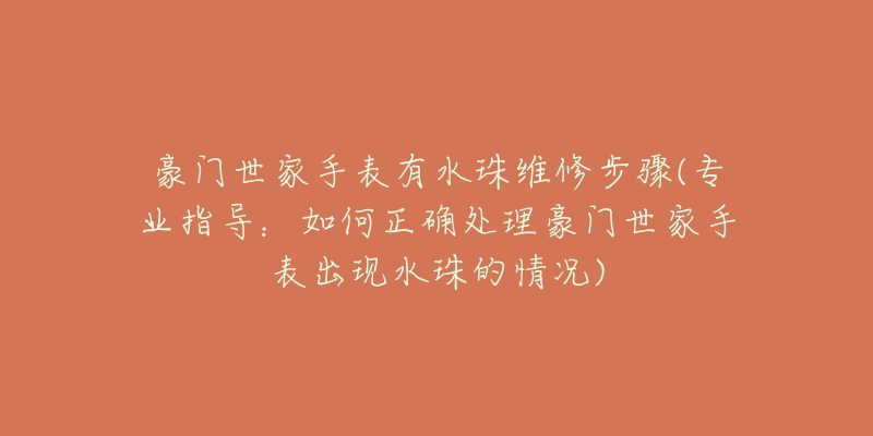 豪门世家手表有水珠维修步骤(专业指导:如何正确处理豪门世家手表出现水珠的情况)-名表号 豪门世家手表有水珠维修步骤(专业指导:如何正确处理豪门世家手表出现水珠的情况)