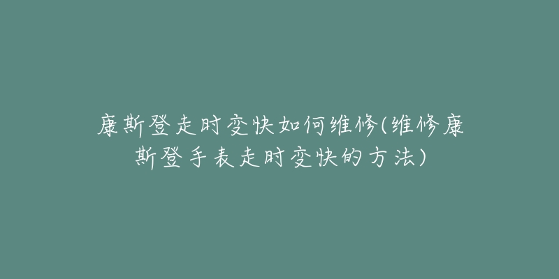 康斯登走时变快如何维修(维修康斯登手表走时变快的方法)-名表号 康斯登走时变快如何维修(维修康斯登手表走时变快的方法)