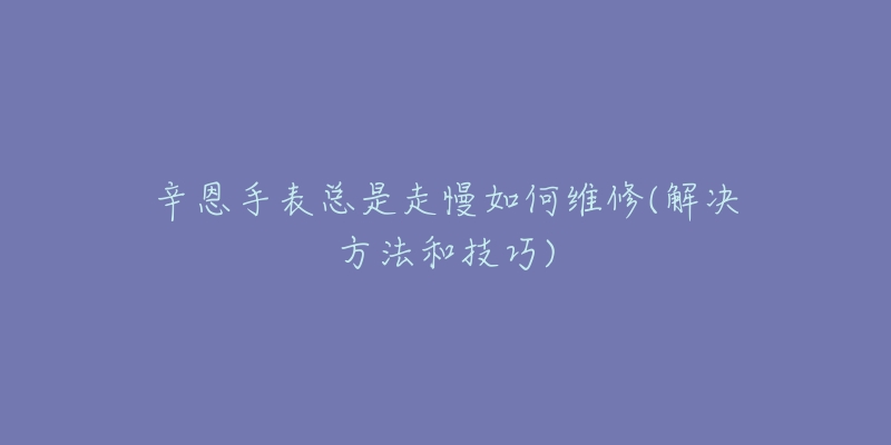辛恩手表总是走慢如何维修(解决方法和技巧)-名表号 辛恩手表总是走慢如何维修(解决方法和技巧)