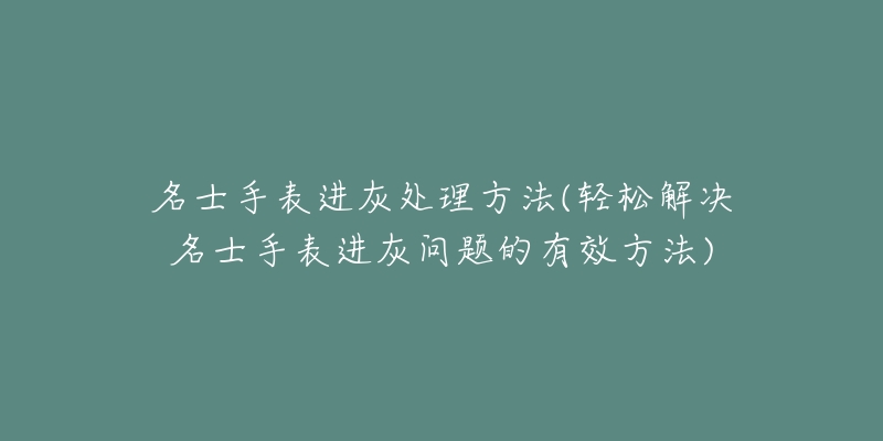 名士手表进灰处理方法(轻松解决名士手表进灰问题的有效方法)-名表号 名士手表进灰处理方法(轻松解决名士手表进灰问题的有效方法)