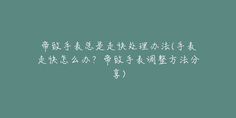帝致手表总是走快处理办法(手表走快怎么办?帝致手表调整方法分享)-名表号 帝致手表总是走快处理办法(手表走快怎么办?帝致手表调整方法分享)