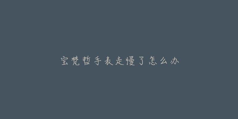宝梵哲手表走慢了怎么办-名表号 宝梵哲手表走慢了怎么办