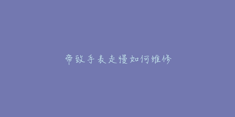 帝致手表走慢如何维修-名表号 帝致手表走慢如何维修