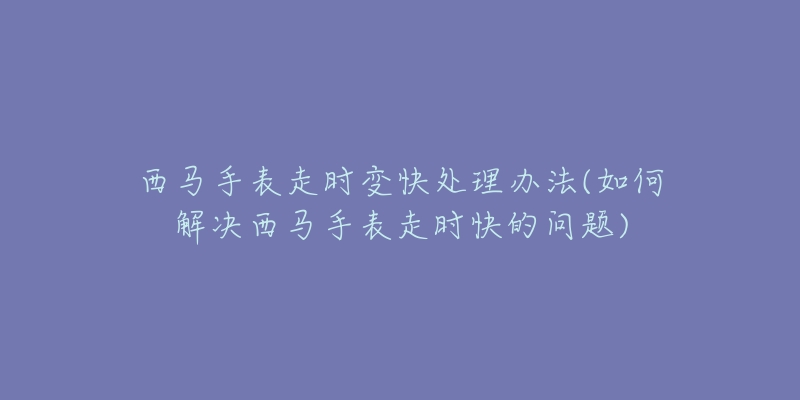 西马手表走时变快处理办法(如何解决西马手表走时快的问题)-名表号 西马手表走时变快处理办法(如何解决西马手表走时快的问题)