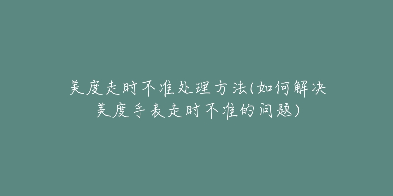 美度走时不准处理方法(如何解决美度手表走时不准的问题)-名表号 美度走时不准处理方法(如何解决美度手表走时不准的问题)