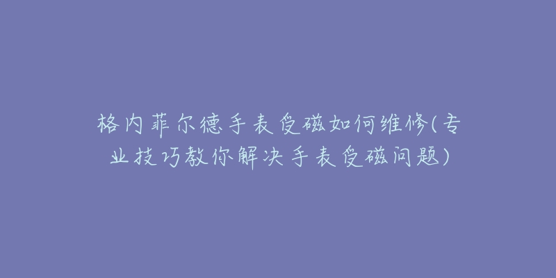 格内菲尔德手表受磁如何维修(专业技巧教你解决手表受磁问题)
