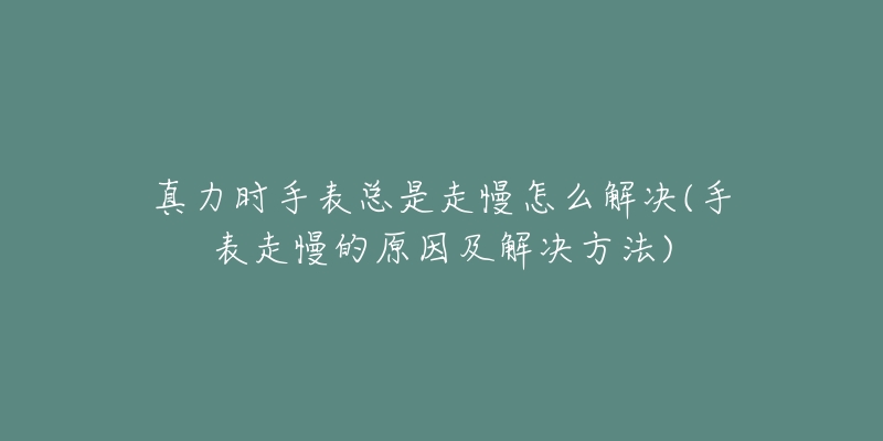 真力时手表总是走慢怎么解决(手表走慢的原因及解决方法)-名表号 真力时手表总是走慢怎么解决(手表走慢的原因及解决方法)