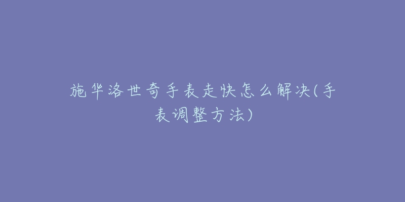 施华洛世奇手表走快怎么解决(手表调整方法)