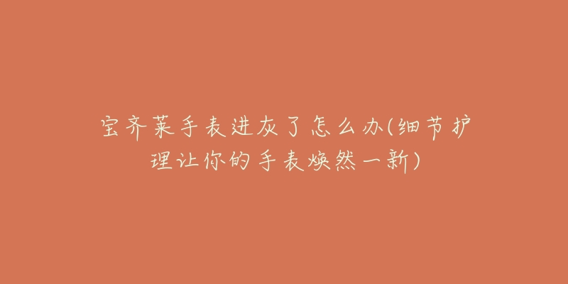 宝齐莱手表进灰了怎么办(细节护理让你的手表焕然一新)-名表号 宝齐莱手表进灰了怎么办(细节护理让你的手表焕然一新)