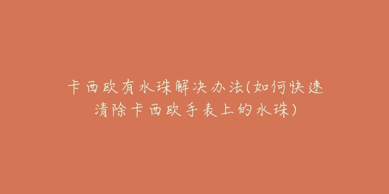 卡西欧有水珠解决办法(如何快速清除卡西欧手表上的水珠)-名表号 卡西欧有水珠解决办法(如何快速清除卡西欧手表上的水珠)