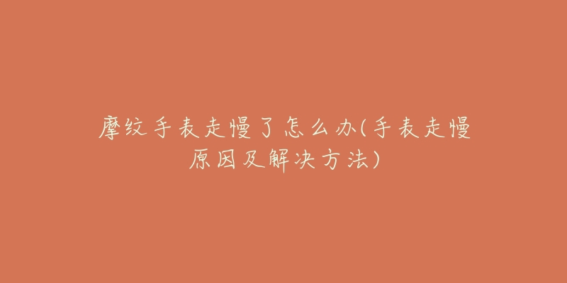 摩纹手表走慢了怎么办(手表走慢原因及解决方法)