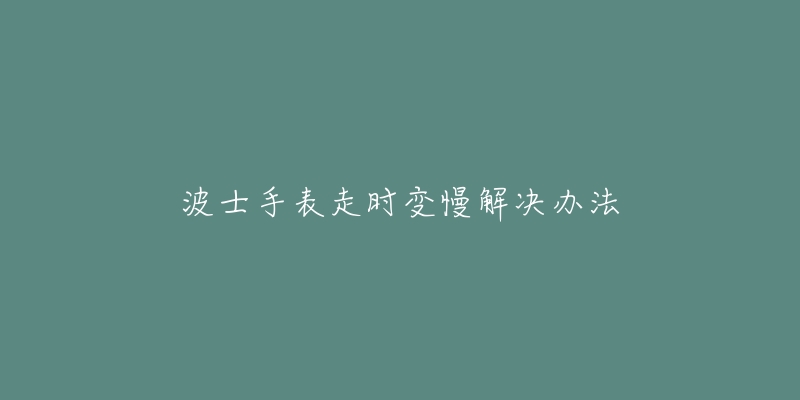 波士手表走时变慢解决办法-名表号 波士手表走时变慢解决办法
