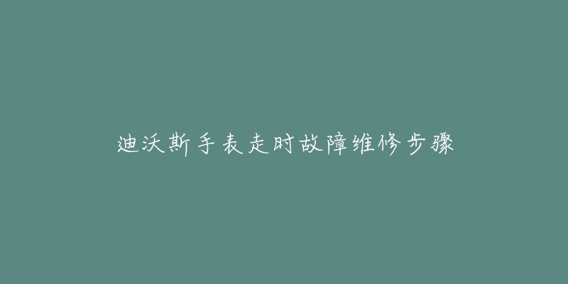 迪沃斯手表走时故障维修步骤-名表号 迪沃斯手表走时故障维修步骤