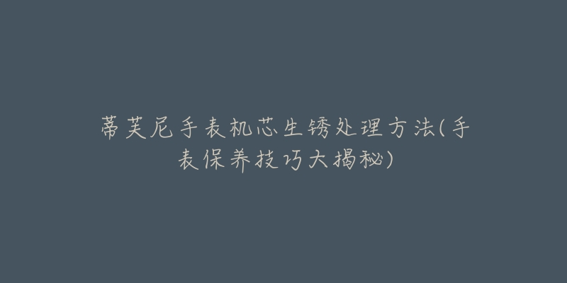 蒂芙尼手表机芯生锈处理方法(手表保养技巧大揭秘)