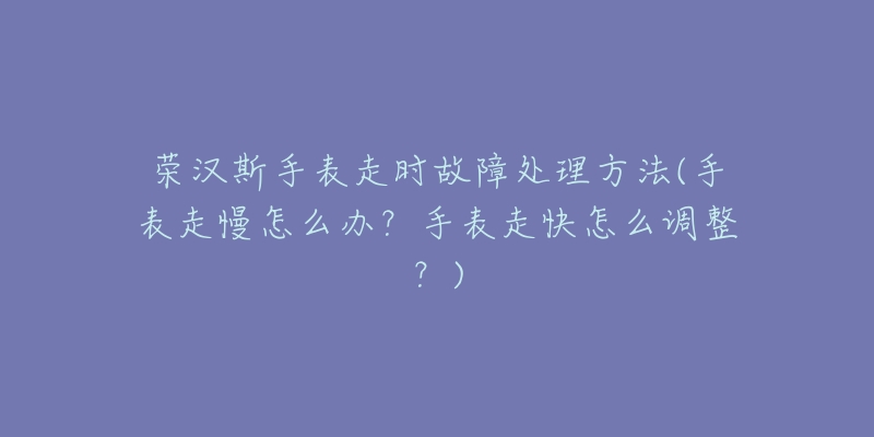 荣汉斯手表走时故障处理方法(手表走慢怎么办？手表走快怎么调整？)