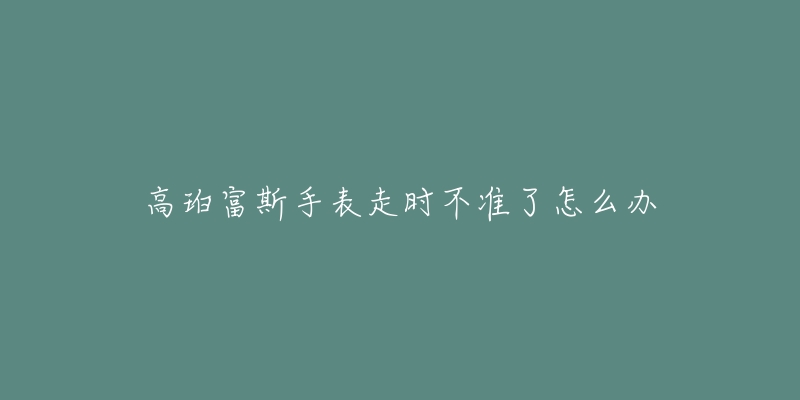 高珀富斯手表走时不准了怎么办