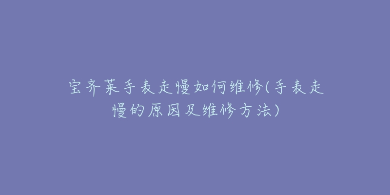 宝齐莱手表走慢如何维修(手表走慢的原因及维修方法)-名表号 宝齐莱手表走慢如何维修(手表走慢的原因及维修方法)