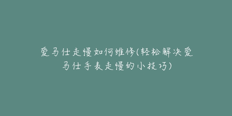 爱马仕走慢如何维修(轻松解决爱马仕手表走慢的小技巧)-名表号 爱马仕走慢如何维修(轻松解决爱马仕手表走慢的小技巧)