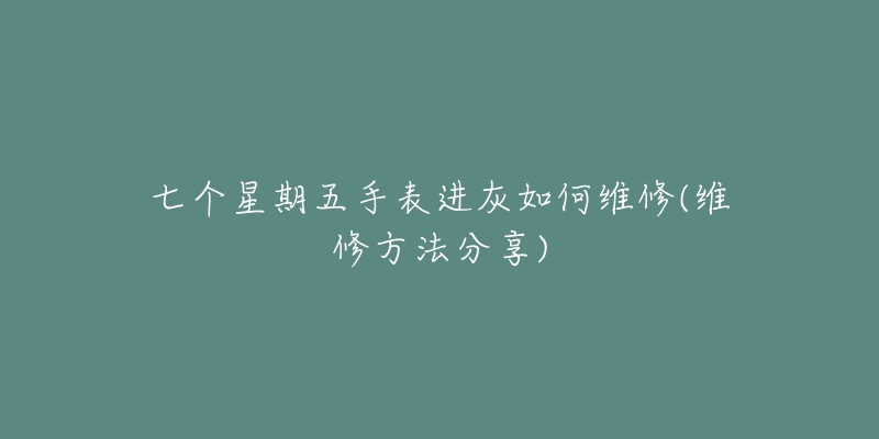 七个星期五手表进灰如何维修(维修方法分享)-名表号 七个星期五手表进灰如何维修(维修方法分享)