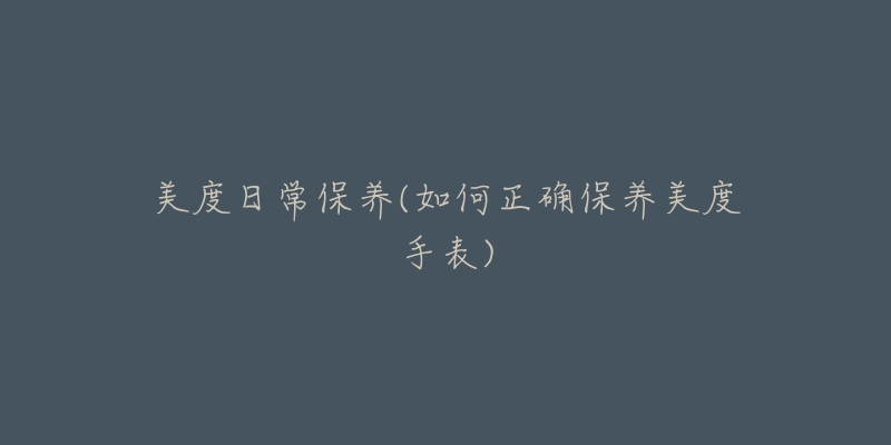 美度日常保养(如何正确保养美度手表)-名表号 美度日常保养(如何正确保养美度手表)