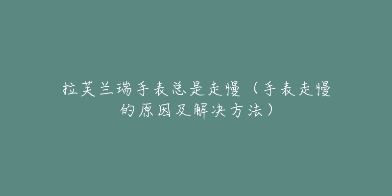 拉芙兰瑞手表总是走慢(手表走慢的原因及解决方法)-名表号 拉芙兰瑞手表总是走慢(手表走慢的原因及解决方法)