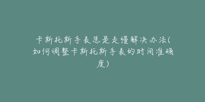 卡斯托斯手表总是走慢解决办法(如何调整卡斯托斯手表的时间准确度)