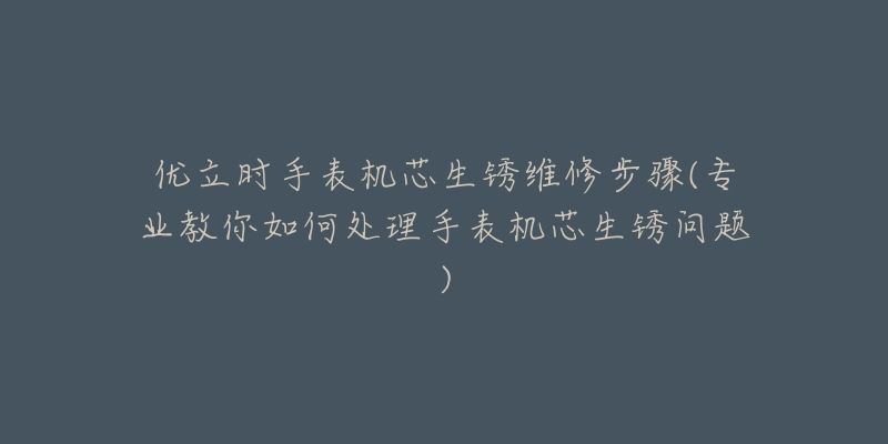 优立时手表机芯生锈维修步骤(专业教你如何处理手表机芯生锈问题)