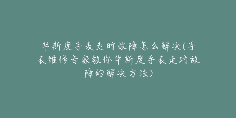 华斯度手表走时故障怎么解决(手表维修专家教你华斯度手表走时故障的解决方法)