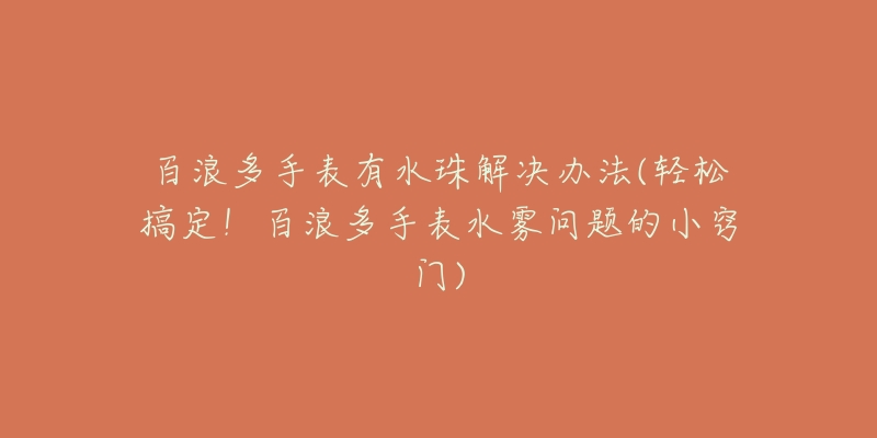 百浪多手表有水珠解决办法(轻松搞定！百浪多手表水雾问题的小窍门)