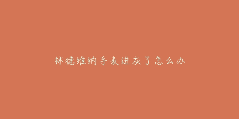 林德维纳手表进灰了怎么办-名表号 林德维纳手表进灰了怎么办