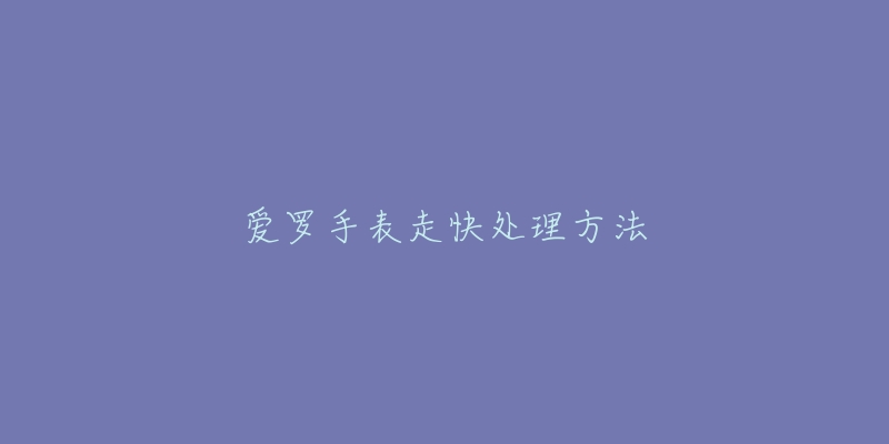 爱罗手表走快处理方法-名表号 爱罗手表走快处理方法