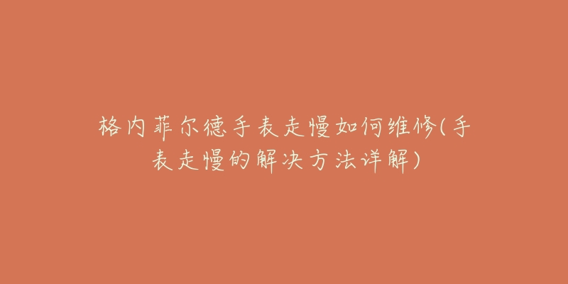 格内菲尔德手表走慢如何维修(手表走慢的解决方法详解)-名表号 格内菲尔德手表走慢如何维修(手表走慢的解决方法详解)