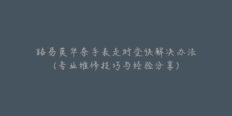 路易莫华奈手表走时变快解决办法(专业维修技巧与经验分享)-名表号 路易莫华奈手表走时变快解决办法(专业维修技巧与经验分享)