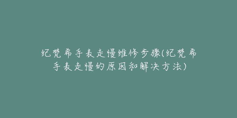 纪梵希手表走慢维修步骤(纪梵希手表走慢的原因和解决方法)-名表号 纪梵希手表走慢维修步骤(纪梵希手表走慢的原因和解决方法)