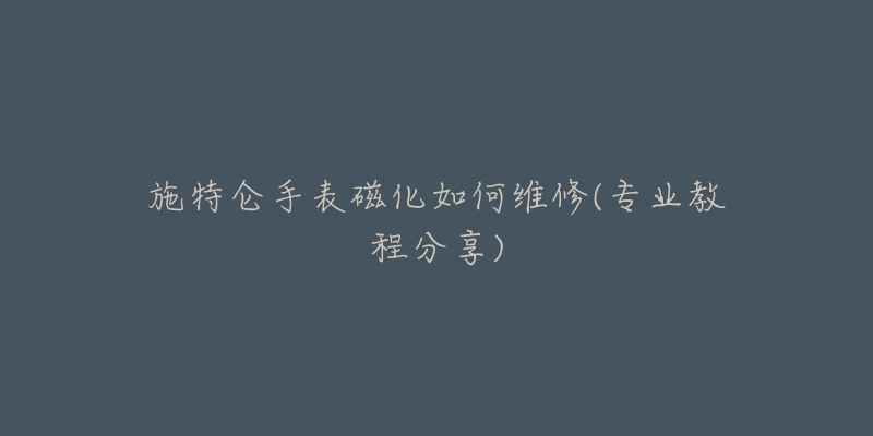 施特仑手表磁化如何维修(专业教程分享)-名表号 施特仑手表磁化如何维修(专业教程分享)