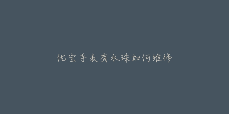 优宝手表有水珠如何维修-名表号 优宝手表有水珠如何维修